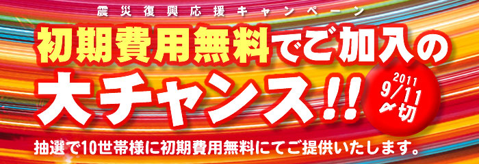震災復興応援キャンペーン - 期間中ご加入いただきますと初期費用が特別価格となるほか、さらに商品券をプレゼント!