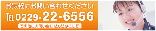 お気軽にお問い合わせください。 TEL 0229-22-6556