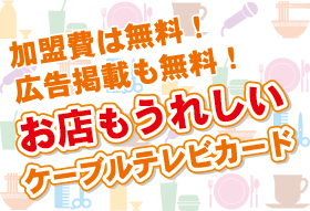 加盟費は無料！広告掲載も無料！お店もうれしいケーブルテレビカード